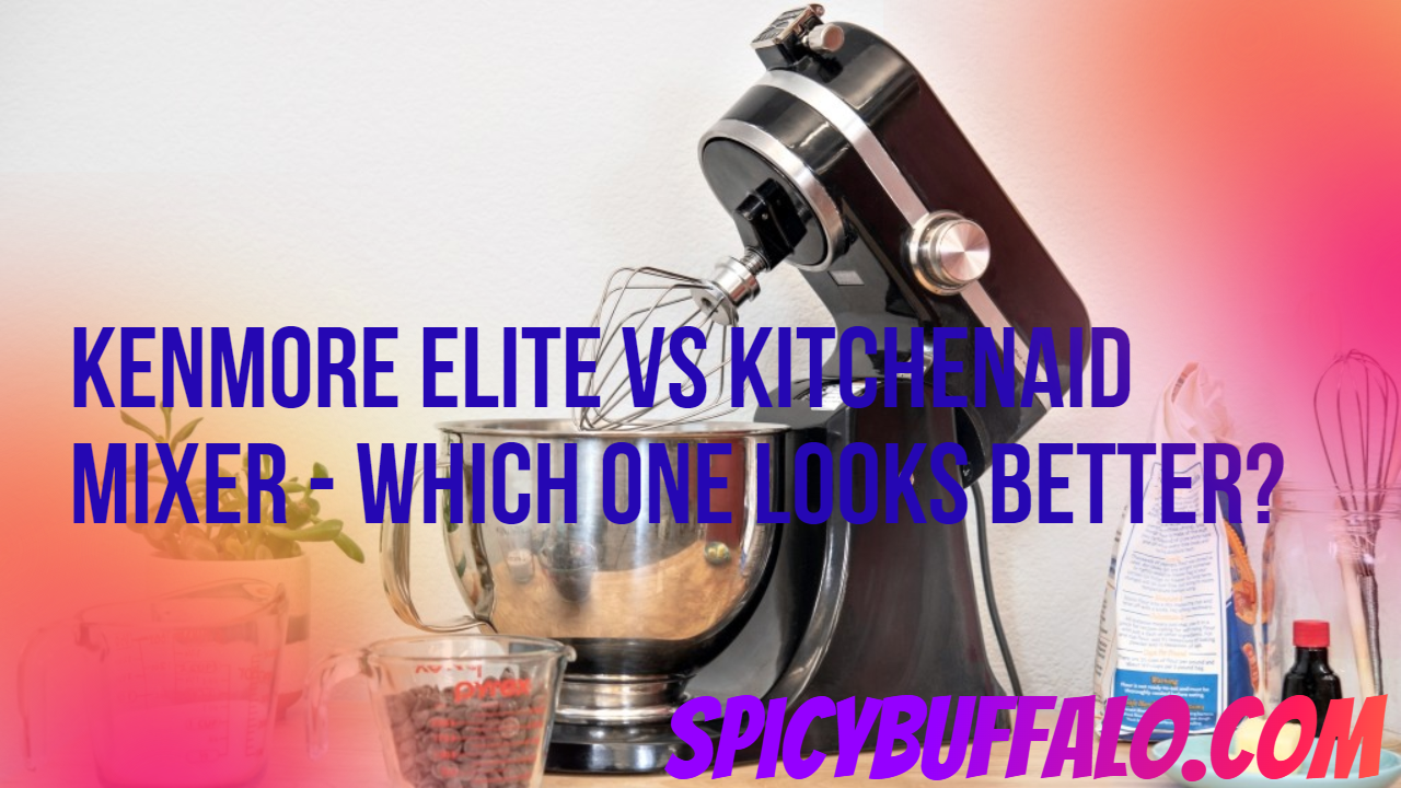 Kenmore Elite vs KitchenAid Mixer Which One Looks Better? Spicy Buffalo
